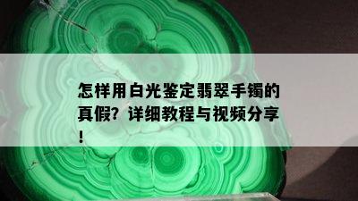 怎样用白光鉴定翡翠手镯的真假？详细教程与视频分享！