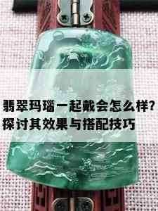 翡翠玛瑙一起戴会怎么样？探讨其效果与搭配技巧