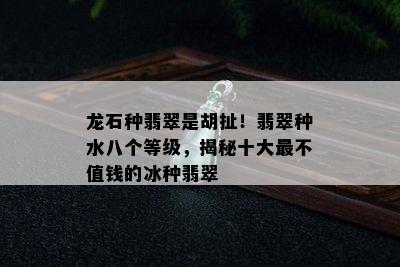 龙石种翡翠是胡扯！翡翠种水八个等级，揭秘十大最不值钱的冰种翡翠