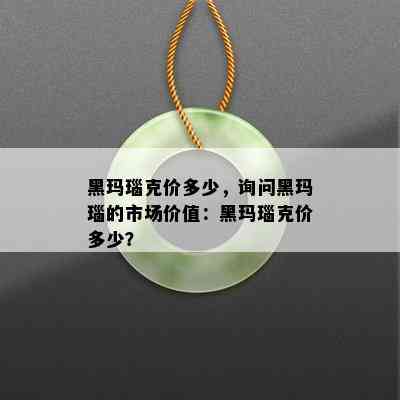 黑玛瑙克价多少，询问黑玛瑙的市场价值：黑玛瑙克价多少？