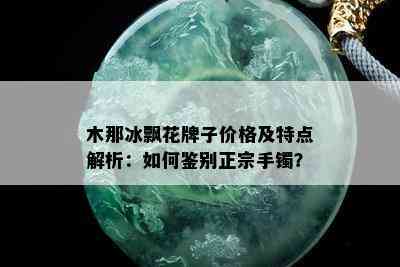 木那冰飘花牌子价格及特点解析：如何鉴别正宗手镯？