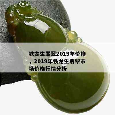 铁龙生翡翠2019年价格，2019年铁龙生翡翠市场价格行情分析