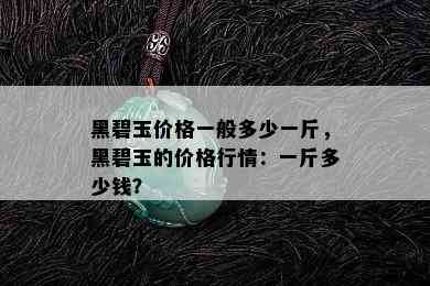 黑碧玉价格一般多少一斤，黑碧玉的价格行情：一斤多少钱？