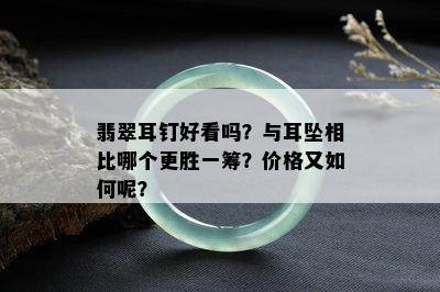 翡翠耳钉好看吗？与耳坠相比哪个更胜一筹？价格又如何呢？