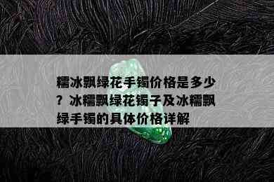 糯冰飘绿花手镯价格是多少？冰糯飘绿花镯子及冰糯飘绿手镯的具体价格详解