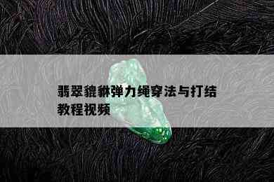 翡翠貔貅弹力绳穿法与打结教程视频