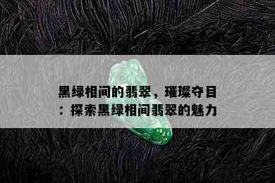 黑绿相间的翡翠，璀璨夺目：探索黑绿相间翡翠的魅力