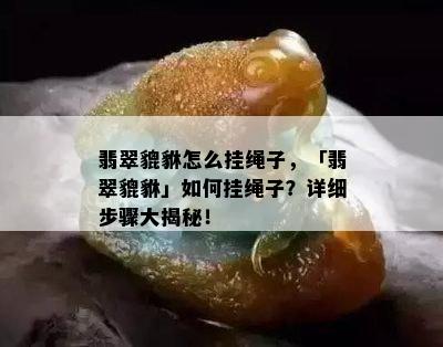 翡翠貔貅怎么挂绳子，「翡翠貔貅」如何挂绳子？详细步骤大揭秘！