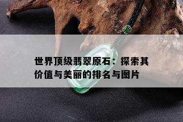 世界顶级翡翠原石：探索其价值与美丽的排名与图片