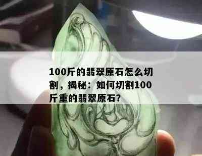 100斤的翡翠原石怎么切割，揭秘：如何切割100斤重的翡翠原石？