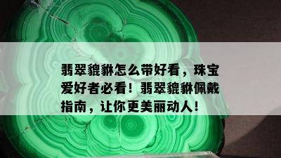 翡翠貔貅怎么带好看，珠宝爱好者必看！翡翠貔貅佩戴指南，让你更美丽动人！