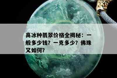 高冰种翡翠价格全揭秘：一般多少钱？一克多少？佛珠又如何？