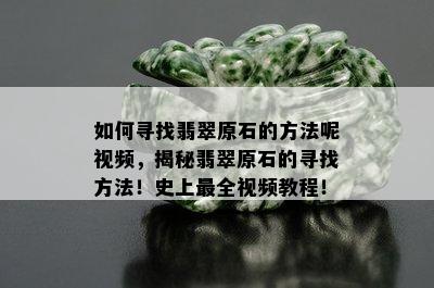 如何寻找翡翠原石的方法呢视频，揭秘翡翠原石的寻找方法！史上最全视频教程！