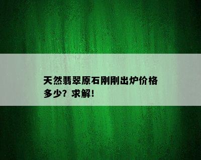 天然翡翠原石刚刚出炉价格多少？求解！