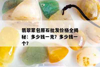 翡翠蒙包原石批发价格全揭秘：多少钱一克？多少钱一个？