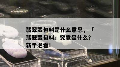 翡翠蒙包料是什么意思，「翡翠蒙包料」究竟是什么？新手必看！