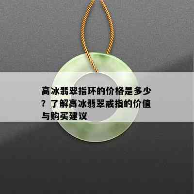 高冰翡翠指环的价格是多少？了解高冰翡翠戒指的价值与购买建议