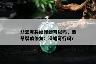 翡翠有裂纹浸蜡可以吗，翡翠裂痕修复：浸蜡可行吗？