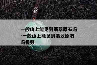 一般山上能见到翡翠原石吗-一般山上能见到翡翠原石吗视频