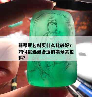 翡翠蒙包料买什么比较好？如何挑选最合适的翡翠蒙包料？