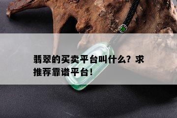 翡翠的买卖平台叫什么？求推荐靠谱平台！