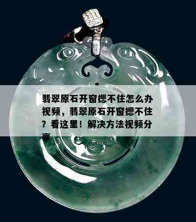 翡翠原石开窗摁不住怎么办视频，翡翠原石开窗摁不住？看这里！解决方法视频分享