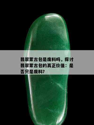 翡翠蒙古包是废料吗，探讨翡翠蒙古包的真正价值：是否只是废料？