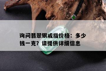 询问翡翠银戒指价格：多少钱一克？请提供详细信息