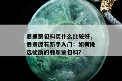 翡翠蒙包料买什么比较好，翡翠原石新手入门：如何挑选优质的翡翠蒙包料？