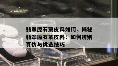 翡翠原石蒙皮料如何，揭秘翡翠原石蒙皮料：如何辨别真伪与挑选技巧