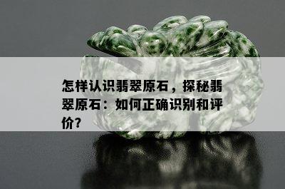 怎样认识翡翠原石，探秘翡翠原石：如何正确识别和评价？