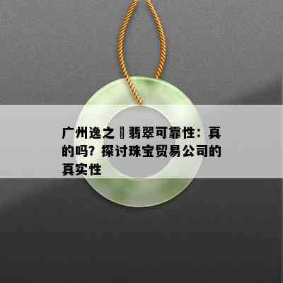 广州逸之璟翡翠可靠性：真的吗？探讨珠宝贸易公司的真实性