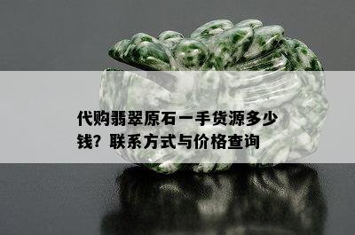 代购翡翠原石一手货源多少钱？联系方式与价格查询