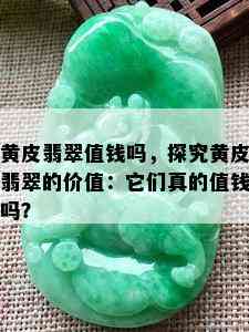 黄皮翡翠值钱吗，探究黄皮翡翠的价值：它们真的值钱吗？