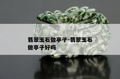 翡翠玉石做亭子-翡翠玉石做亭子好吗