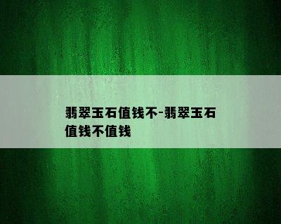 翡翠玉石值钱不-翡翠玉石值钱不值钱