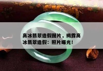 高冰翡翠造假图片，揭露高冰翡翠造假：照片曝光！