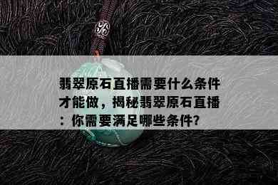 翡翠原石直播需要什么条件才能做，揭秘翡翠原石直播：你需要满足哪些条件？