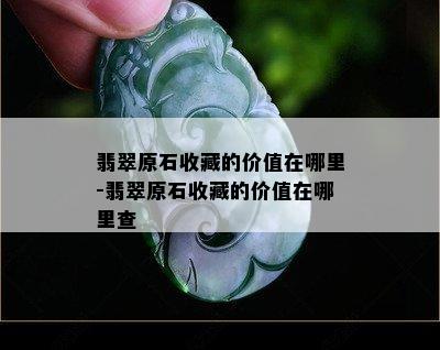 翡翠原石收藏的价值在哪里-翡翠原石收藏的价值在哪里查