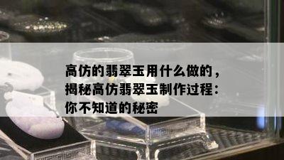 高仿的翡翠玉用什么做的，揭秘高仿翡翠玉制作过程：你不知道的秘密