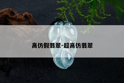 高仿假翡翠-超高仿翡翠