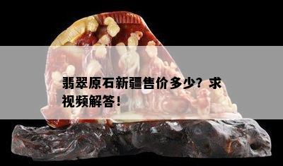 翡翠原石新疆售价多少？求视频解答！