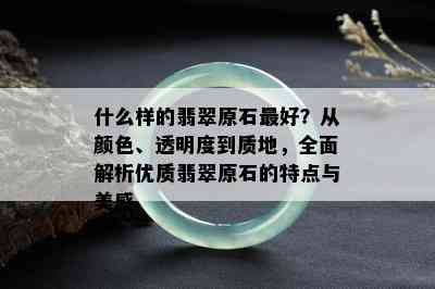 什么样的翡翠原石更好？从颜色、透明度到质地，全面解析优质翡翠原石的特点与美感