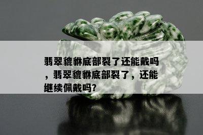 翡翠貔貅底部裂了还能戴吗，翡翠貔貅底部裂了，还能继续佩戴吗？