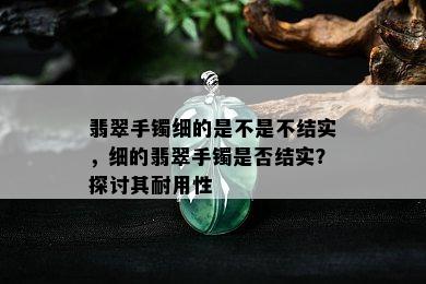 翡翠手镯细的是不是不结实，细的翡翠手镯是否结实？探讨其耐用性