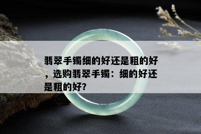 翡翠手镯细的好还是粗的好，选购翡翠手镯：细的好还是粗的好？