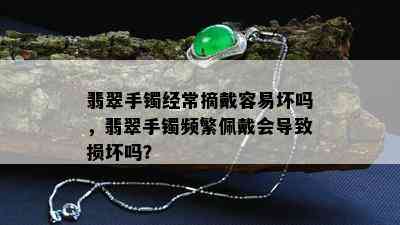 翡翠手镯经常摘戴容易坏吗，翡翠手镯频繁佩戴会导致损坏吗？