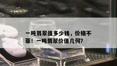 一吨翡翠值多少钱，价格不菲！一吨翡翠价值几何？