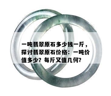 一吨翡翠原石多少钱一斤，探讨翡翠原石价格：一吨价值多少？每斤又值几何？