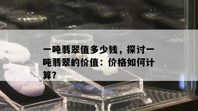 一吨翡翠值多少钱，探讨一吨翡翠的价值：价格如何计算？